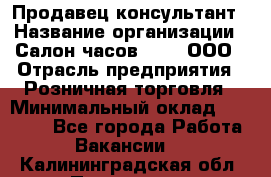 Продавец-консультант › Название организации ­ Салон часов 3-15, ООО › Отрасль предприятия ­ Розничная торговля › Минимальный оклад ­ 50 000 - Все города Работа » Вакансии   . Калининградская обл.,Приморск г.